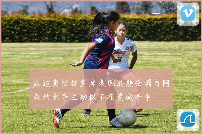 瓜迪奥拉称多库表现成熟强调与阿森纳竞争主动权不在曼城手中