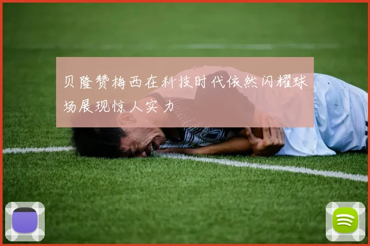 贝隆赞梅西在科技时代依然闪耀球场展现惊人实力