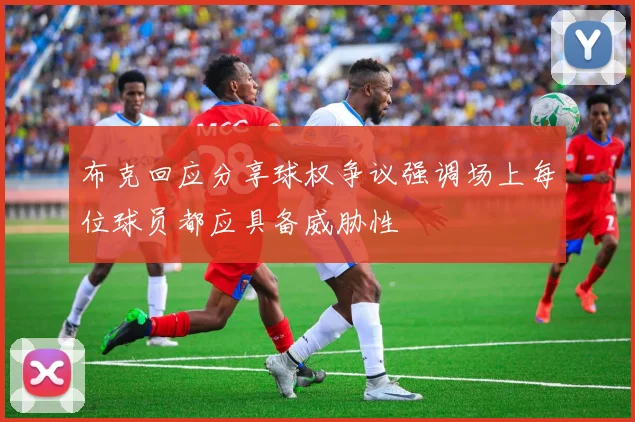 布克回应分享球权争议强调场上每位球员都应具备威胁性