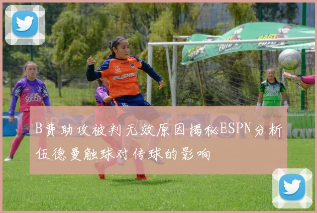 B费助攻被判无效原因揭秘ESPN分析伍德曼触球对传球的影响