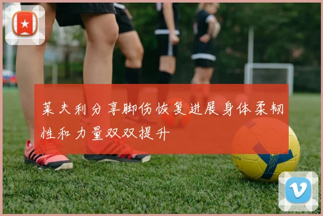 莱夫利分享脚伤恢复进展身体柔韧性和力量双双提升