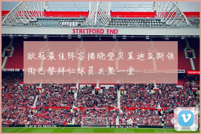 欧冠最佳阵容揭晓登贝莱迪亚斯领衔巴黎拜仁球员共聚一堂