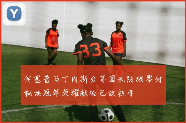 何塞普马丁内斯分享国米防线零封秘诀冠军荣耀献给已故祖母