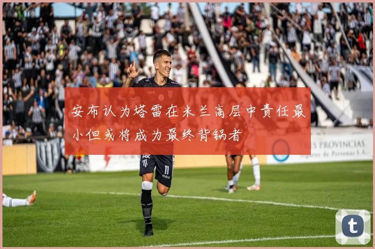 安布认为塔雷在米兰高层中责任最小但或将成为最终背锅者