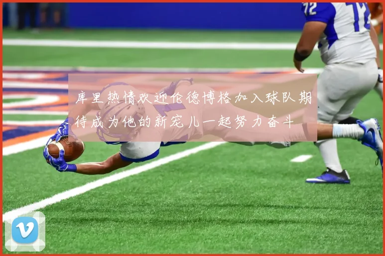 库里热情欢迎伦德博格加入球队期待成为他的新宠儿一起努力奋斗