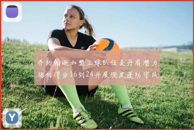 乔约翰逊加盟三球队伍麦丹有潜力场均得分16到24并展现皮蓬防守风范