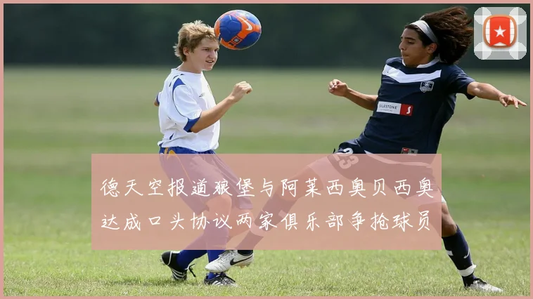 德天空报道狼堡与阿莱西奥贝西奥达成口头协议两家俱乐部争抢球员