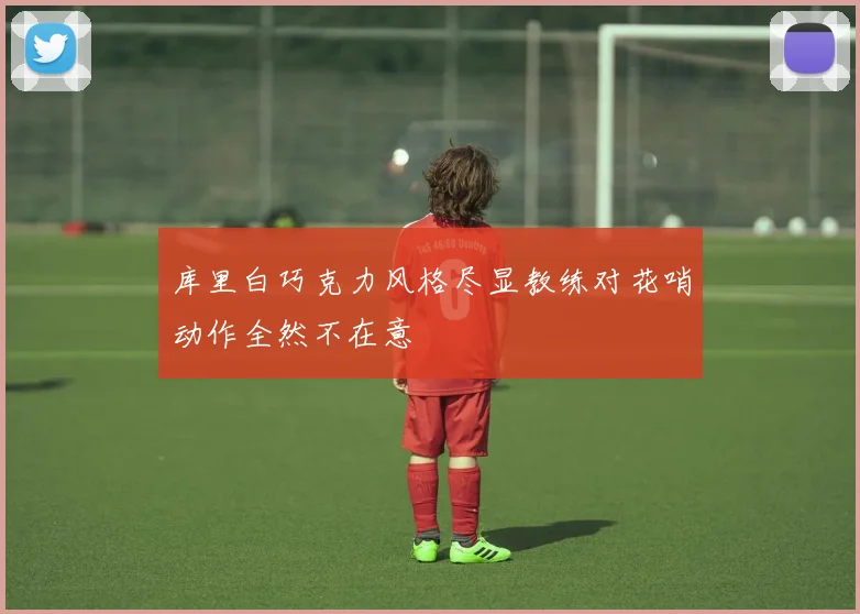 库里白巧克力风格尽显教练对花哨动作全然不在意