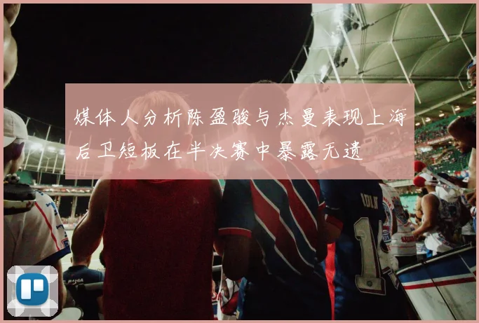 媒体人分析陈盈骏与杰曼表现上海后卫短板在半决赛中暴露无遗