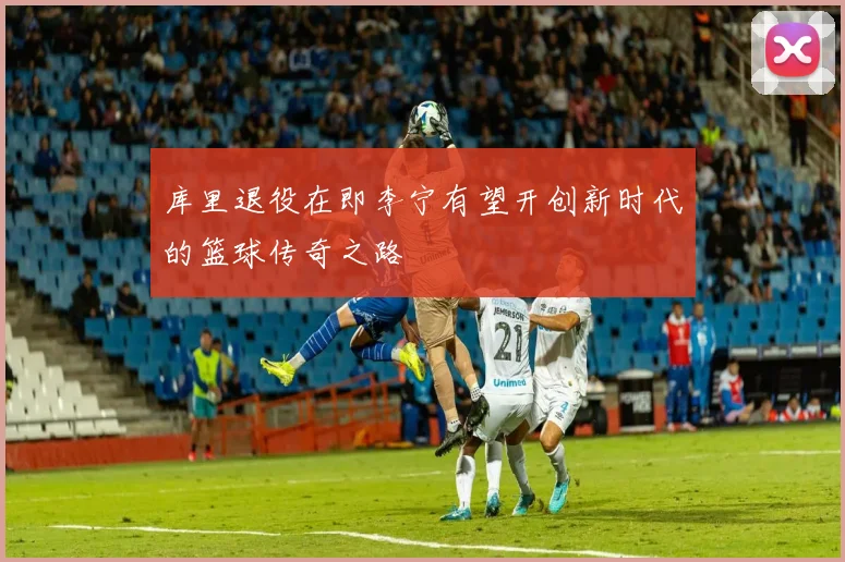 库里退役在即李宁有望开创新时代的篮球传奇之路