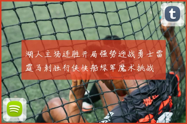 湖人主场连胜开局强势迎战勇士雷霆马刺独行侠快船绿军魔术挑战