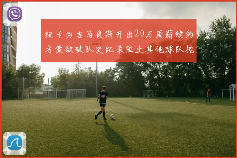纽卡为吉马良斯开出20万周薪续约方案欲破队史纪录阻止其他球队挖角