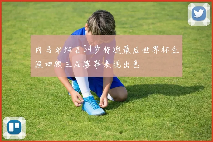 内马尔坦言34岁将迎最后世界杯生涯回顾三届赛事表现出色