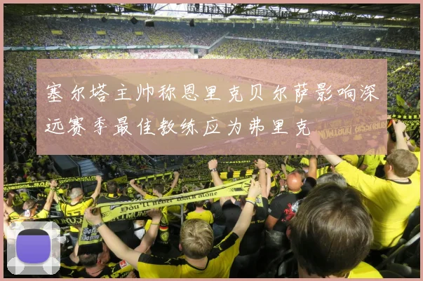 塞尔塔主帅称恩里克贝尔萨影响深远赛季最佳教练应为弗里克