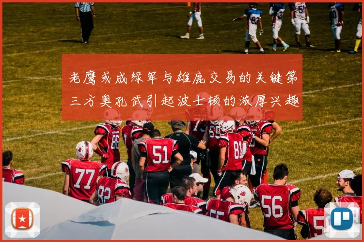 老鹰或成绿军与雄鹿交易的关键第三方奥孔武引起波士顿的浓厚兴趣