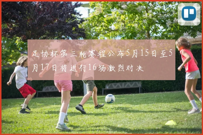 足协杯第三轮赛程公布5月15日至5月17日将进行16场激烈对决