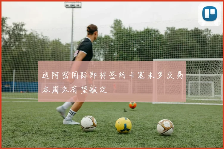 迈阿密国际即将签约卡塞米罗交易本周末有望敲定