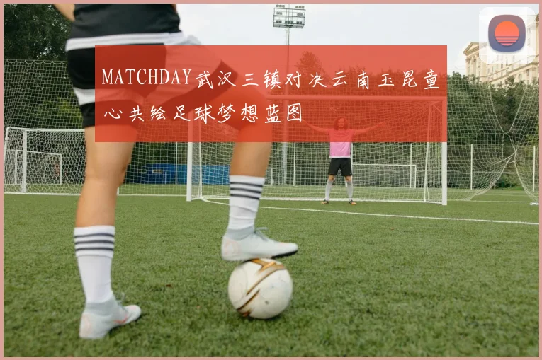 MATCHDAY武汉三镇对决云南玉昆童心共绘足球梦想蓝图