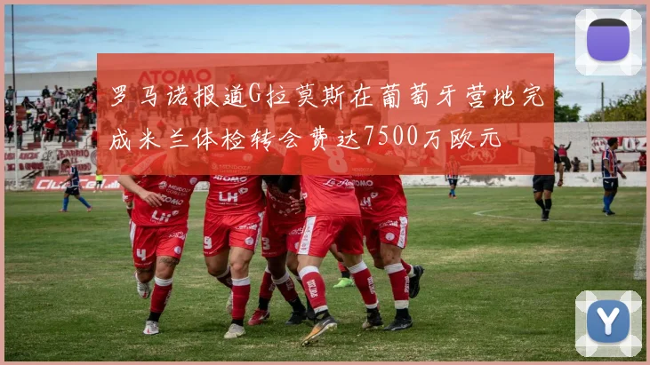 罗马诺报道G拉莫斯在葡萄牙营地完成米兰体检转会费达7500万欧元