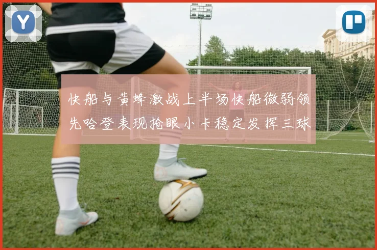 快船与黄蜂激战上半场快船微弱领先哈登表现抢眼小卡稳定发挥三球状态起伏