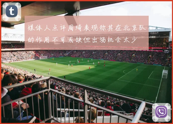 媒体人点评周琦表现称其在北京队的作用不可或缺但出场机会太少